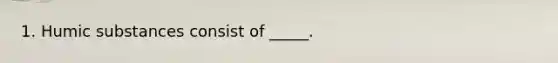 1. Humic substances consist of _____.