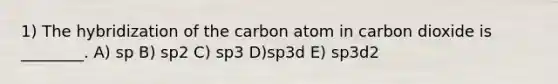 1) The hybridization of the carbon atom in carbon dioxide is ________. A) sp B) sp2 C) sp3 D)sp3d E) sp3d2