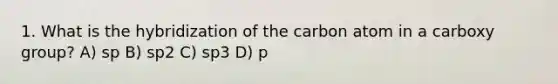 1. What is the hybridization of the carbon atom in a carboxy group? A) sp B) sp2 C) sp3 D) p