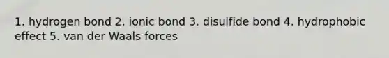 1. hydrogen bond 2. ionic bond 3. disulfide bond 4. hydrophobic effect 5. van der Waals forces