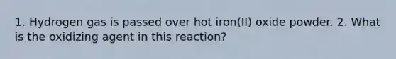 1. Hydrogen gas is passed over hot iron(II) oxide powder. 2. What is the oxidizing agent in this reaction?