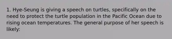 1. Hye-Seung is giving a speech on turtles, specifically on the need to protect the turtle population in the Pacific Ocean due to rising ocean temperatures. The general purpose of her speech is likely: