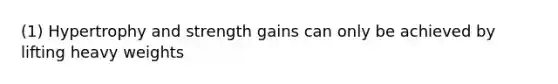 (1) Hypertrophy and strength gains can only be achieved by lifting heavy weights