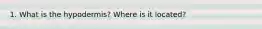 1. What is the hypodermis? Where is it located?