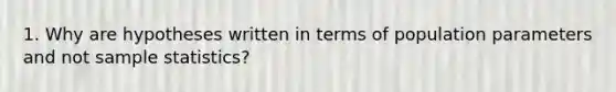 1. Why are hypotheses written in terms of population parameters and not sample statistics?