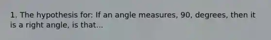 1. The hypothesis for: If an angle measures, 90, degrees, then it is a right angle, is that...