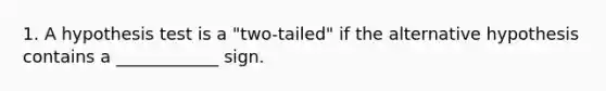 1. A hypothesis test is a "two-tailed" if the alternative hypothesis contains a ____________ sign.