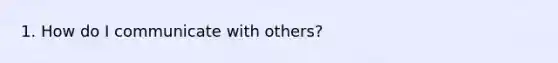 1. How do I communicate with others?