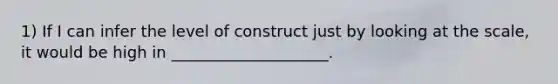 1) If I can infer the level of construct just by looking at the scale, it would be high in ____________________.