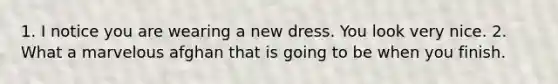 1. I notice you are wearing a new dress. You look very nice. 2. What a marvelous afghan that is going to be when you finish.