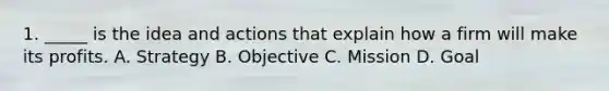 1. _____ is the idea and actions that explain how a firm will make its profits. A. Strategy B. Objective C. Mission D. Goal