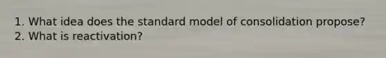 1. What idea does the standard model of consolidation propose? 2. What is reactivation?