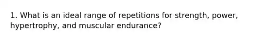 1. What is an ideal range of repetitions for strength, power, hypertrophy, and muscular endurance?