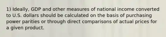 1) Ideally, GDP and other measures of national income converted to U.S. dollars should be calculated on the basis of purchasing power parities or through direct comparisons of actual prices for a given product.