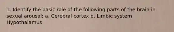 1. Identify the basic role of the following parts of the brain in sexual arousal: a. Cerebral cortex b. Limbic system Hypothalamus