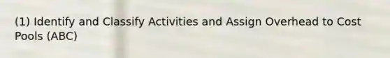 (1) Identify and Classify Activities and Assign Overhead to Cost Pools (ABC)