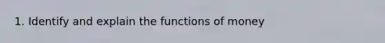 1. Identify and explain the functions of money