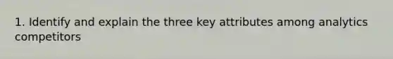 1. Identify and explain the three key attributes among analytics competitors