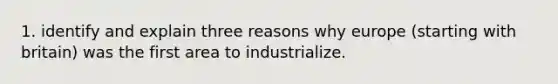 1. identify and explain three reasons why europe (starting with britain) was the first area to industrialize.