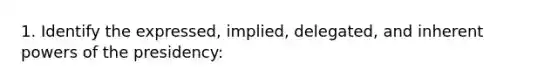 1. Identify the expressed, implied, delegated, and inherent powers of the presidency: