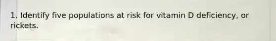 1. Identify five populations at risk for vitamin D deficiency, or rickets.