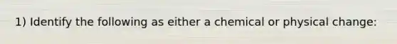 1) Identify the following as either a chemical or physical change: