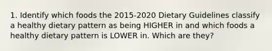 1. Identify which foods the 2015-2020 Dietary Guidelines classify a healthy dietary pattern as being HIGHER in and which foods a healthy dietary pattern is LOWER in. Which are they?