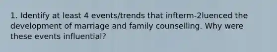 1. Identify at least 4 events/trends that infterm-2luenced the development of marriage and family counselling. Why were these events influential?