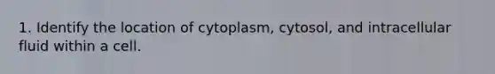 1. Identify the location of cytoplasm, cytosol, and intracellular fluid within a cell.