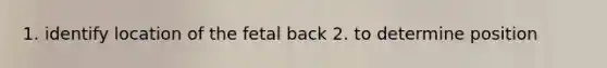 1. identify location of the fetal back 2. to determine position