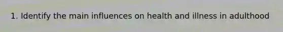 1. Identify the main influences on health and illness in adulthood