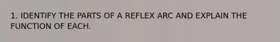 1. IDENTIFY THE PARTS OF A REFLEX ARC AND EXPLAIN THE FUNCTION OF EACH.