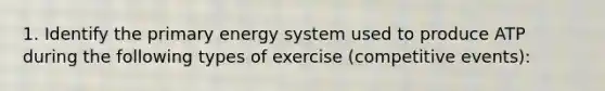 1. Identify the primary energy system used to produce ATP during the following types of exercise (competitive events):