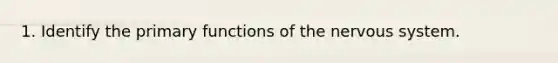 1. Identify the primary functions of the nervous system.