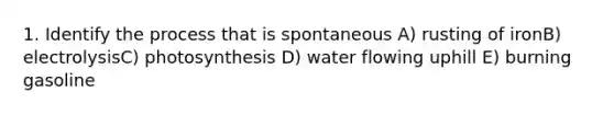 1. Identify the process that is spontaneous A) rusting of ironB) electrolysisC) photosynthesis D) water flowing uphill E) burning gasoline