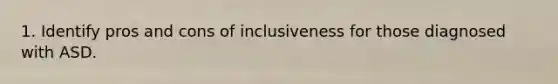 1. Identify pros and cons of inclusiveness for those diagnosed with ASD.