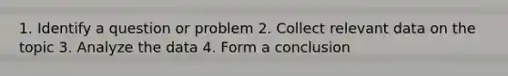 1. Identify a question or problem 2. Collect relevant data on the topic 3. Analyze the data 4. Form a conclusion