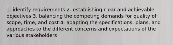 1. identify requirements 2. establishing clear and achievable objectives 3. balancing the competing demands for quality of scope, time, and cost 4. adapting the specifications, plans, and approaches to the different concerns and expectations of the various stakeholders