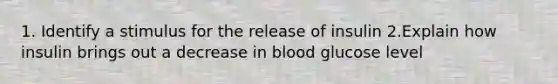 1. Identify a stimulus for the release of insulin 2.Explain how insulin brings out a decrease in blood glucose level