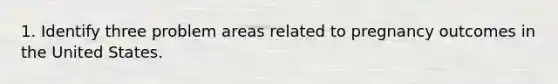 1. Identify three problem areas related to pregnancy outcomes in the United States.