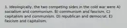 1. Ideologically, the two competing sides in the cold war were A) socialism and communism. B) communism and fascism. C) capitalism and communism. D) republican and democrat. E) fascism and capitalism.