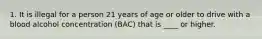 1. It is illegal for a person 21 years of age or older to drive with a blood alcohol concentration (BAC) that is ____ or higher.