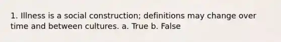 1. Illness is a social construction; definitions may change over time and between cultures.​ a. True b. False