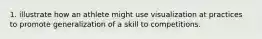 1. illustrate how an athlete might use visualization at practices to promote generalization of a skill to competitions.