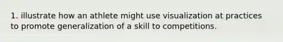 1. illustrate how an athlete might use visualization at practices to promote generalization of a skill to competitions.