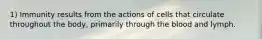 1) Immunity results from the actions of cells that circulate throughout the body, primarily through the blood and lymph.