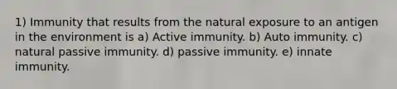 1) Immunity that results from the natural exposure to an antigen in the environment is a) Active immunity. b) Auto immunity. c) natural passive immunity. d) passive immunity. e) innate immunity.