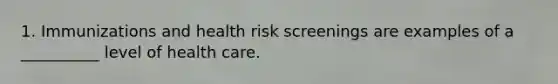 1. Immunizations and health risk screenings are examples of a __________ level of health care.