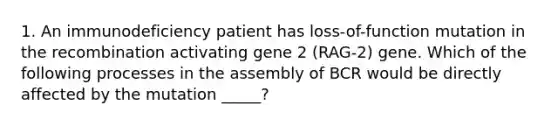 1. An immunodeficiency patient has loss-of-function mutation in the recombination activating gene 2 (RAG-2) gene. Which of the following processes in the assembly of BCR would be directly affected by the mutation _____?