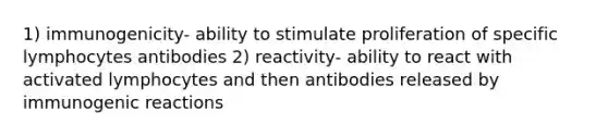 1) immunogenicity- ability to stimulate proliferation of specific lymphocytes antibodies 2) reactivity- ability to react with activated lymphocytes and then antibodies released by immunogenic reactions